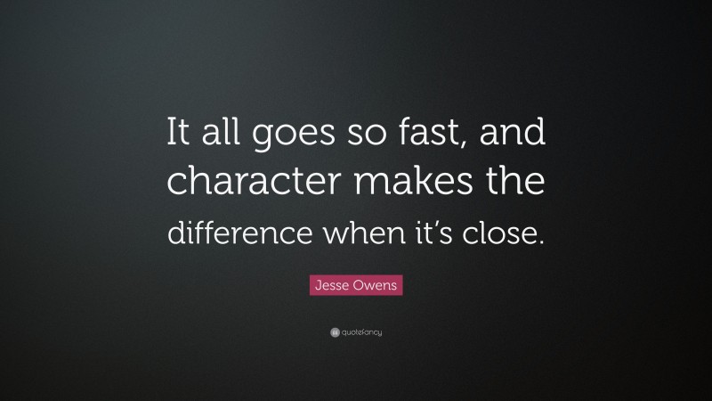 Jesse Owens Quote: “It all goes so fast, and character makes the difference when it’s close.”