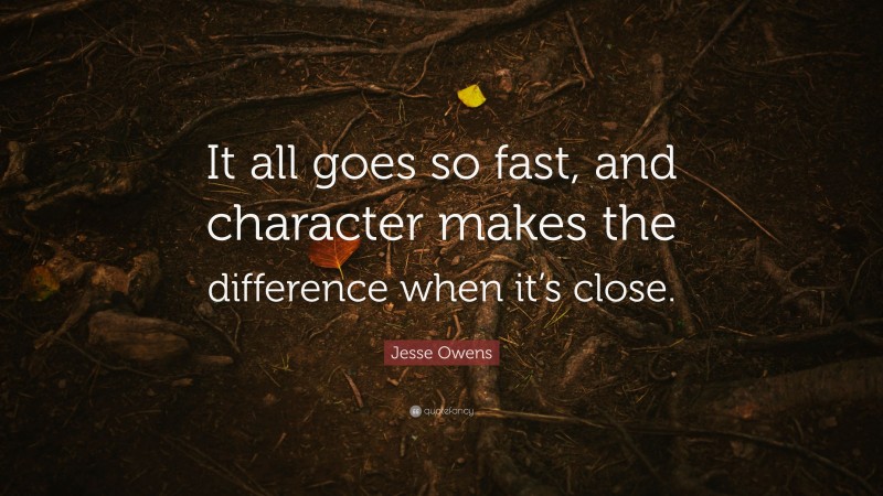 Jesse Owens Quote: “It all goes so fast, and character makes the difference when it’s close.”