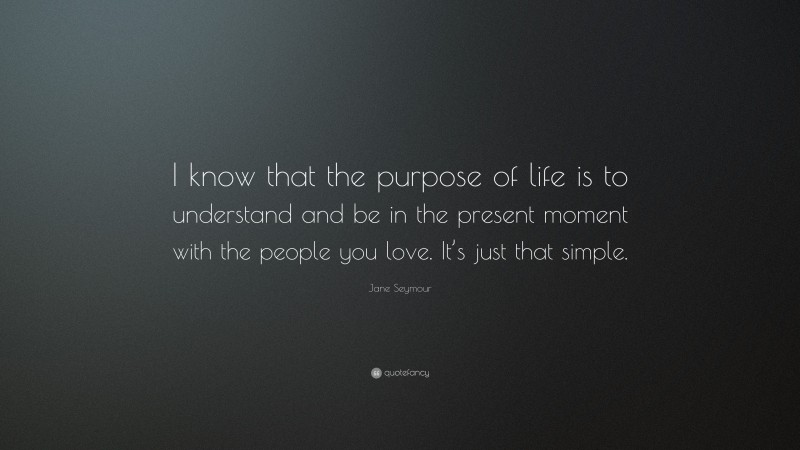 Jane Seymour Quote: “I know that the purpose of life is to understand and be in the present moment with the people you love. It’s just that simple.”