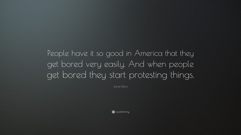 Janet Reno Quote: “People have it so good in America that they get bored very easily. And when people get bored they start protesting things.”