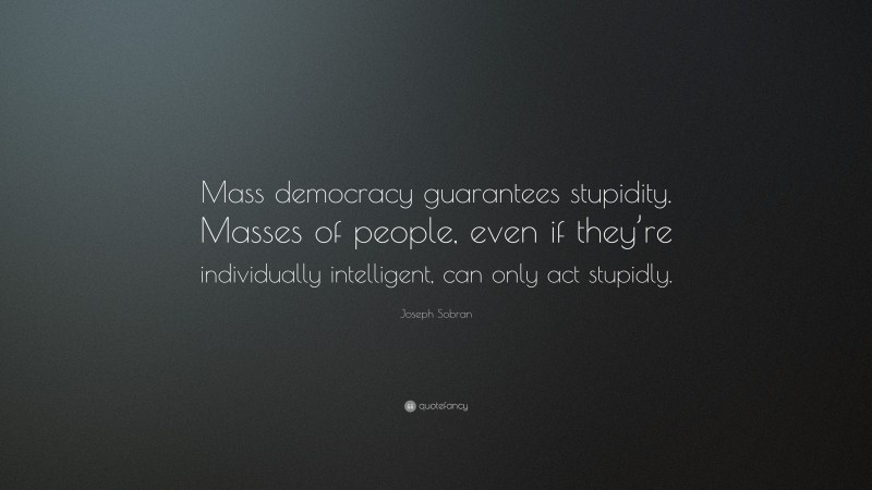 Joseph Sobran Quote: “Mass democracy guarantees stupidity. Masses of people, even if they’re individually intelligent, can only act stupidly.”