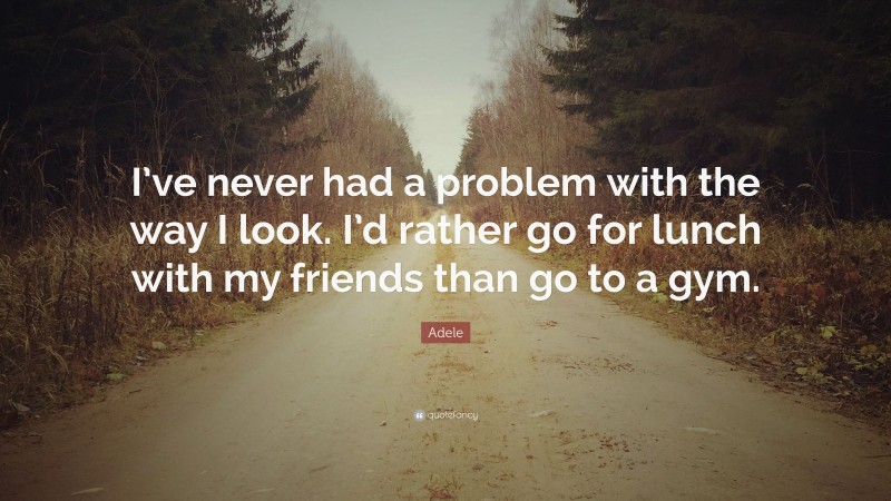 Adele Quote: “I’ve never had a problem with the way I look. I’d rather go for lunch with my friends than go to a gym.”