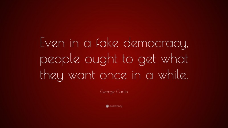 George Carlin Quote: “Even in a fake democracy, people ought to get what they want once in a while.”
