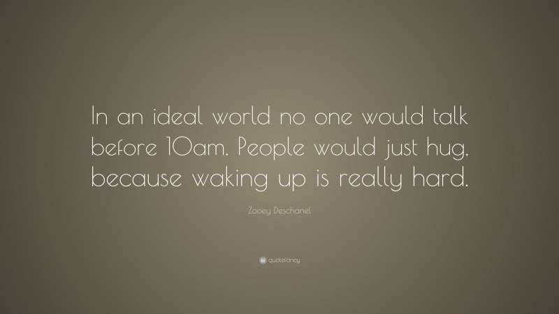 Zooey Deschanel Quote: “In an ideal world no one would talk before 10am. People would just hug, because waking up is really hard.”