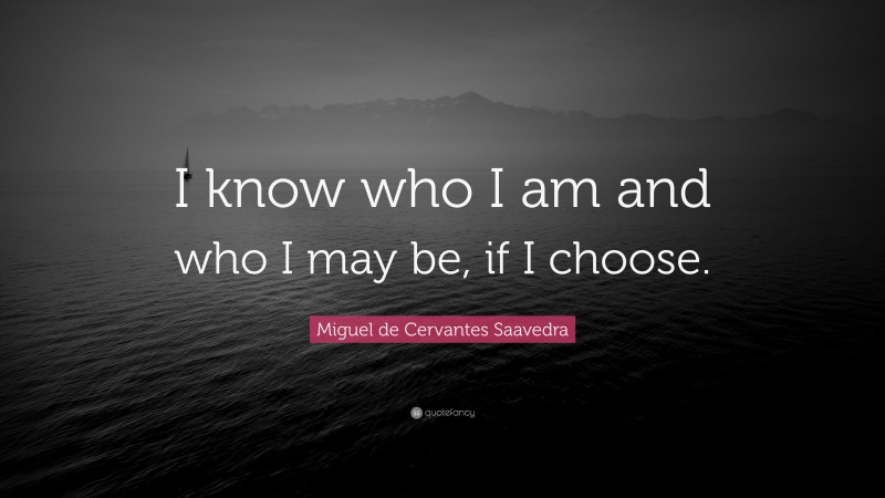 Miguel de Cervantes Saavedra Quote: “I know who I am and who I may be, if I choose.”