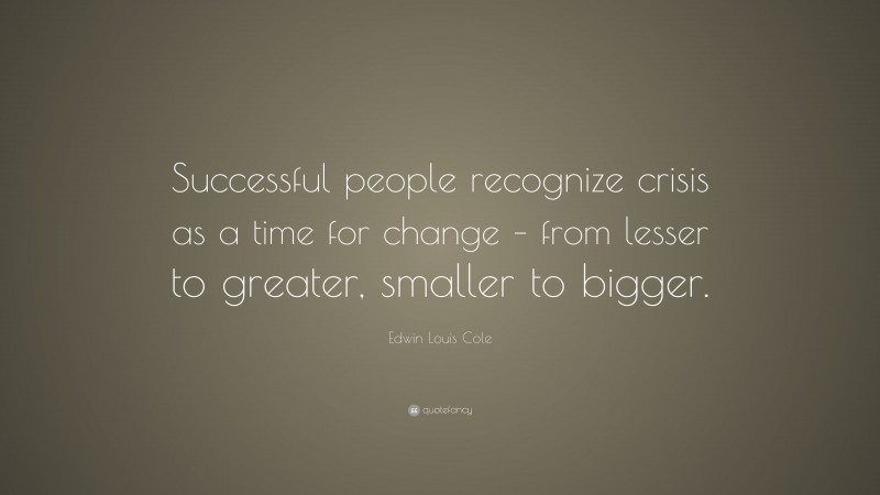 Edwin Louis Cole Quote: “Successful people recognize crisis as a time for change – from lesser to greater, smaller to bigger.”