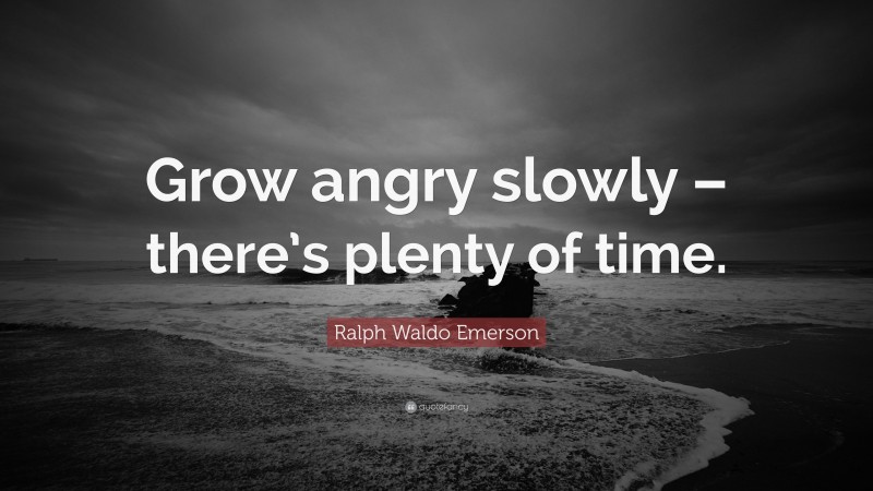 Ralph Waldo Emerson Quote: “Grow angry slowly – there’s plenty of time.”
