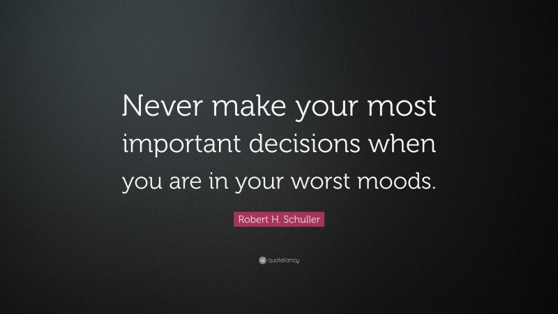 Robert H. Schuller Quote: “Never make your most important decisions when you are in your worst moods.”