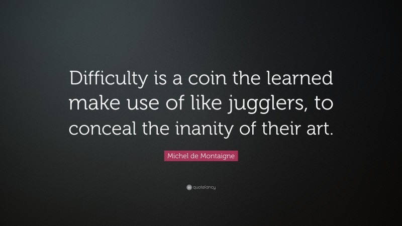 Michel de Montaigne Quote: “Difficulty is a coin the learned make use of like jugglers, to conceal the inanity of their art.”