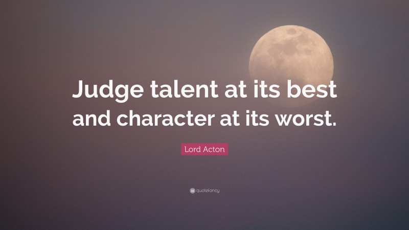Lord Acton Quote: “Judge talent at its best and character at its worst.”