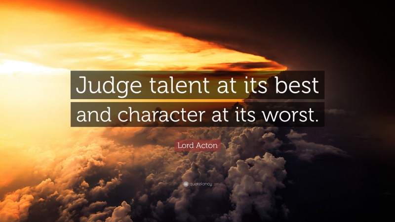 Lord Acton Quote: “Judge talent at its best and character at its worst.”