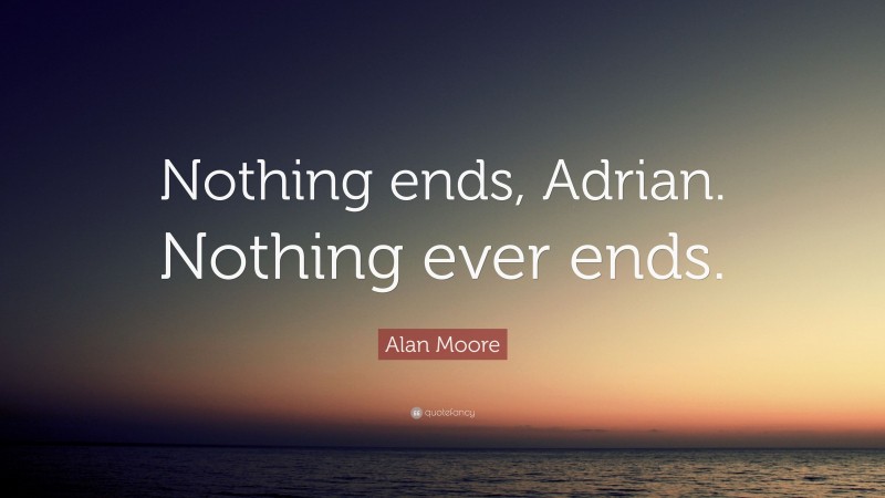 Alan Moore Quote: “Nothing ends, Adrian. Nothing ever ends.”