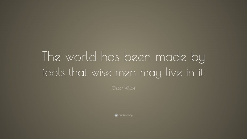 Oscar Wilde Quote: “The world has been made by fools that wise men may live in it.”