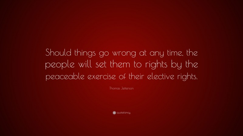 Thomas Jefferson Quote: “Should things go wrong at any time, the people will set them to rights by the peaceable exercise of their elective rights.”