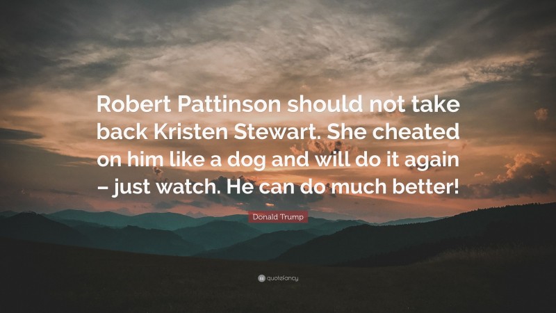 Donald Trump Quote: “Robert Pattinson should not take back Kristen Stewart. She cheated on him like a dog and will do it again – just watch. He can do much better!”