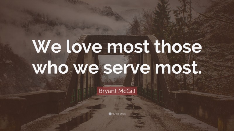 Bryant McGill Quote: “We love most those who we serve most.”
