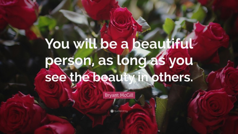 Bryant McGill Quote: “You will be a beautiful person, as long as you see the beauty in others.”