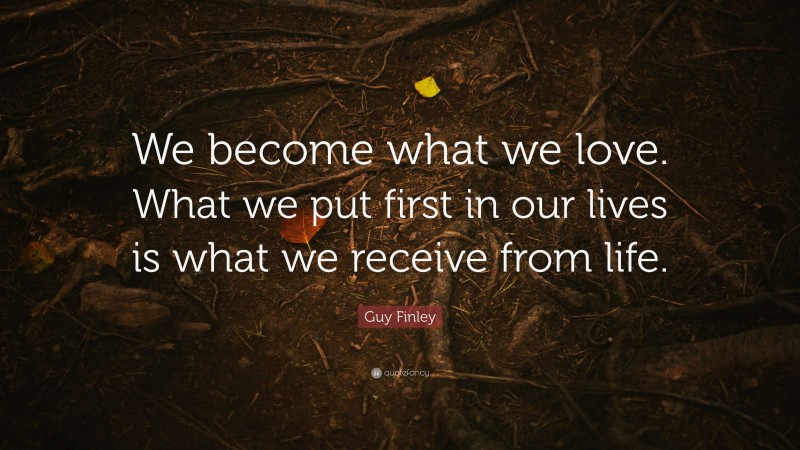 Guy Finley Quote: “We become what we love. What we put first in our lives is what we receive from life.”