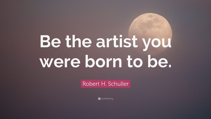 Robert H. Schuller Quote: “Be the artist you were born to be.”