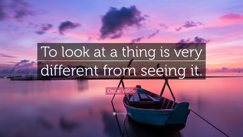 Oscar Wilde Quote: “To look at a thing is very different from seeing it.”