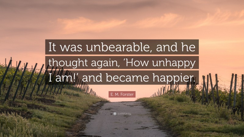 E. M. Forster Quote: “It was unbearable, and he thought again, ‘How unhappy I am!’ and became happier.”