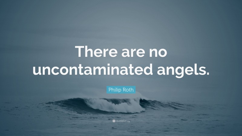 Philip Roth Quote: “There are no uncontaminated angels.”