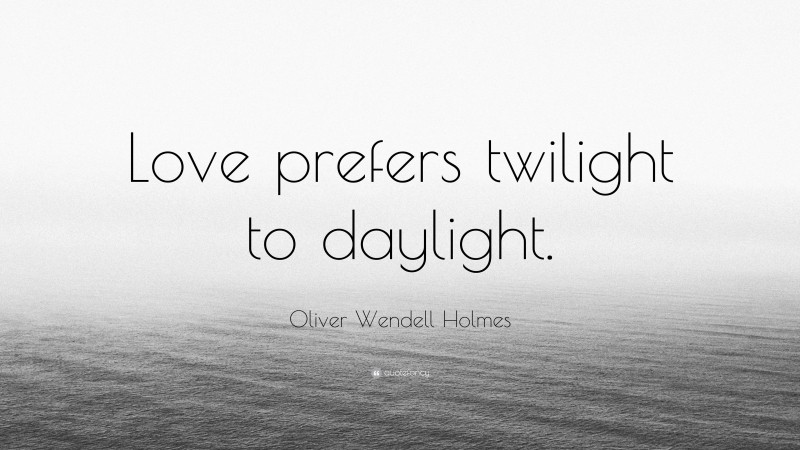Oliver Wendell Holmes Quote: “Love prefers twilight to daylight.”