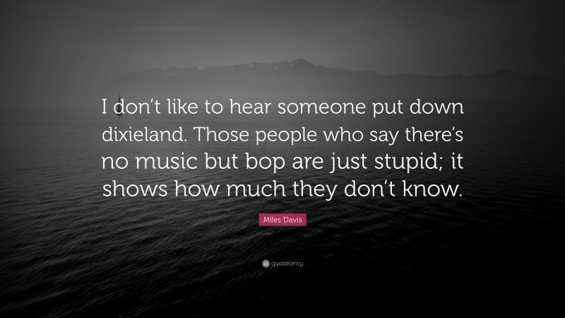 Miles Davis Quote: “I don’t like to hear someone put down dixieland. Those people who say there’s no music but bop are just stupid; it shows how much they don’t know.”