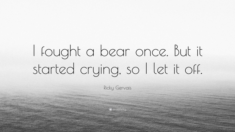Ricky Gervais Quote: “I fought a bear once. But it started crying, so I let it off.”
