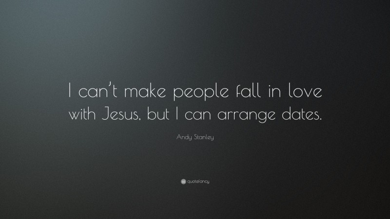 Andy Stanley Quote: “I can’t make people fall in love with Jesus, but I can arrange dates.”