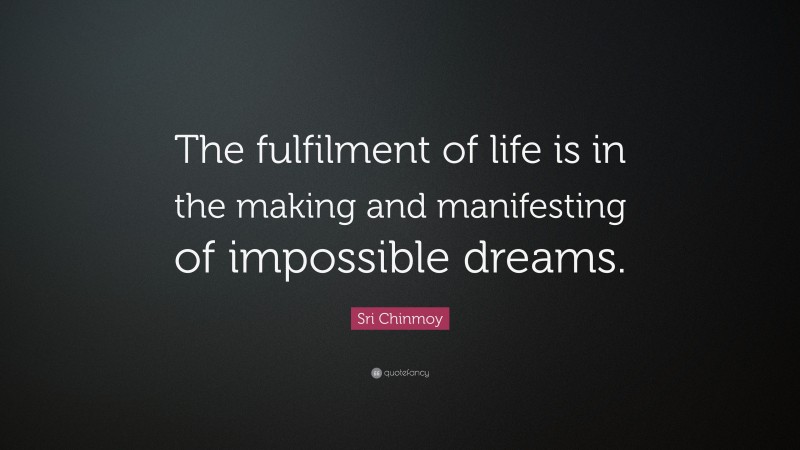 Sri Chinmoy Quote: “The fulfilment of life is in the making and manifesting of impossible dreams.”