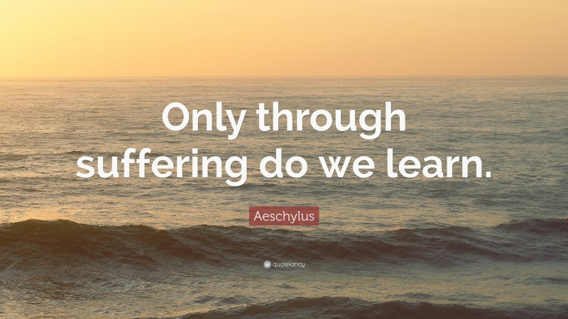 Aeschylus Quote: “Only through suffering do we learn.”