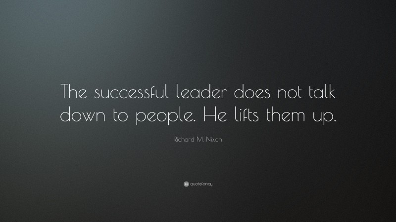 Richard M. Nixon Quote: “The successful leader does not talk down to people. He lifts them up.”