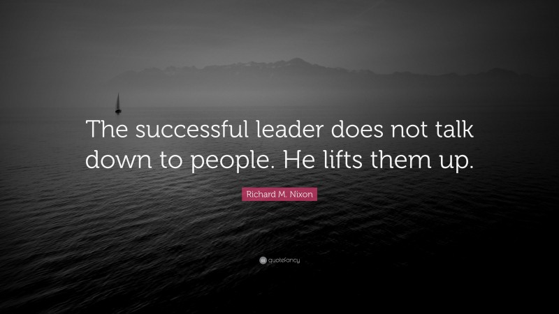 Richard M. Nixon Quote: “The successful leader does not talk down to people. He lifts them up.”