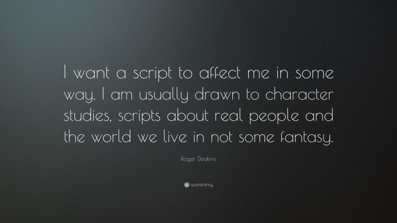Roger Deakins Quote: “I want a script to affect me in some way. I am usually drawn to character studies, scripts about real people and the world we live in not some fantasy.”