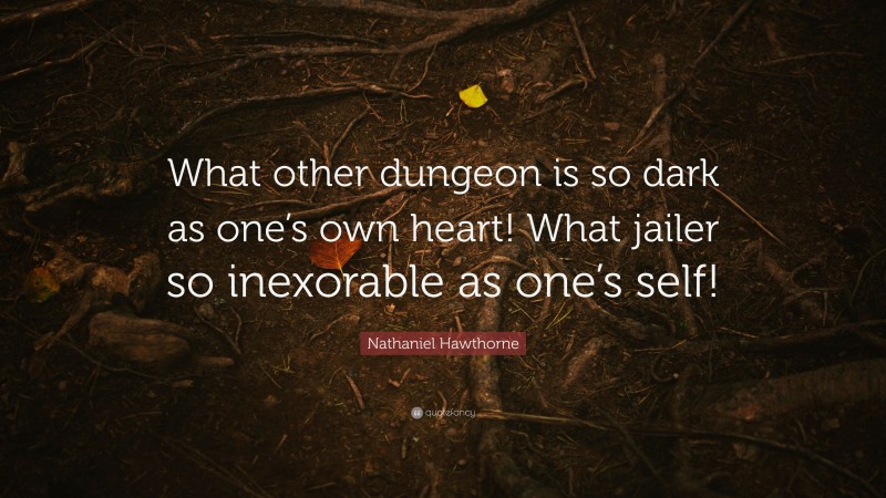 Nathaniel Hawthorne Quote: “What other dungeon is so dark as one’s own heart! What jailer so inexorable as one’s self!”
