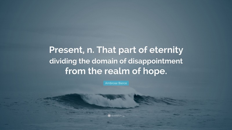 Ambrose Bierce Quote: “Present, n. That part of eternity dividing the domain of disappointment from the realm of hope.”