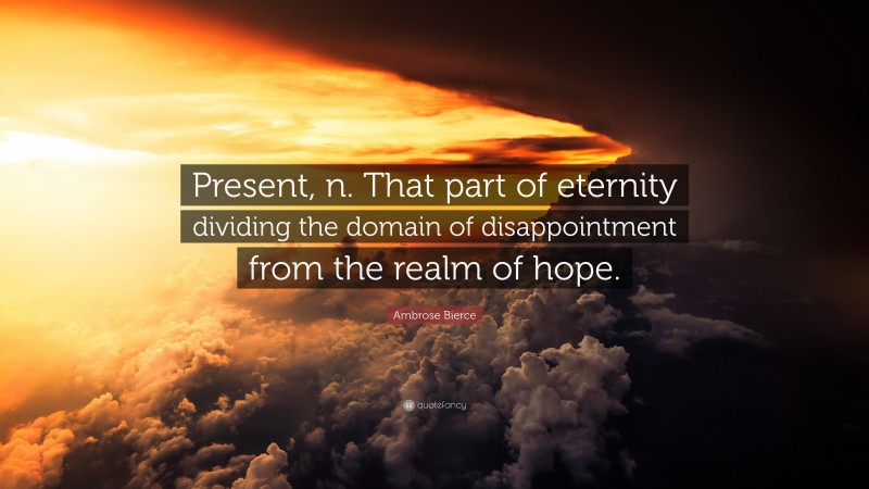 Ambrose Bierce Quote: “Present, n. That part of eternity dividing the domain of disappointment from the realm of hope.”