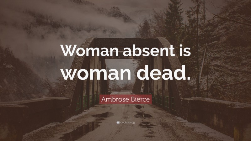 Ambrose Bierce Quote: “Woman absent is woman dead.”