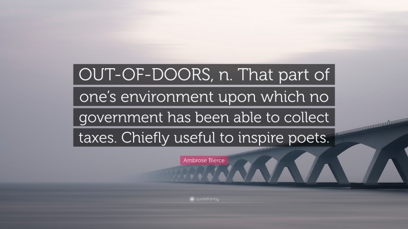 Ambrose Bierce Quote: “OUT-OF-DOORS, n. That part of one’s environment upon which no government has been able to collect taxes. Chiefly useful to inspire poets.”