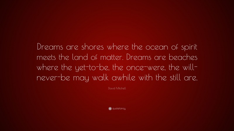 David Mitchell Quote: “Dreams are shores where the ocean of spirit meets the land of matter. Dreams are beaches where the yet-to-be, the once-were, the will-never-be may walk awhile with the still are.”