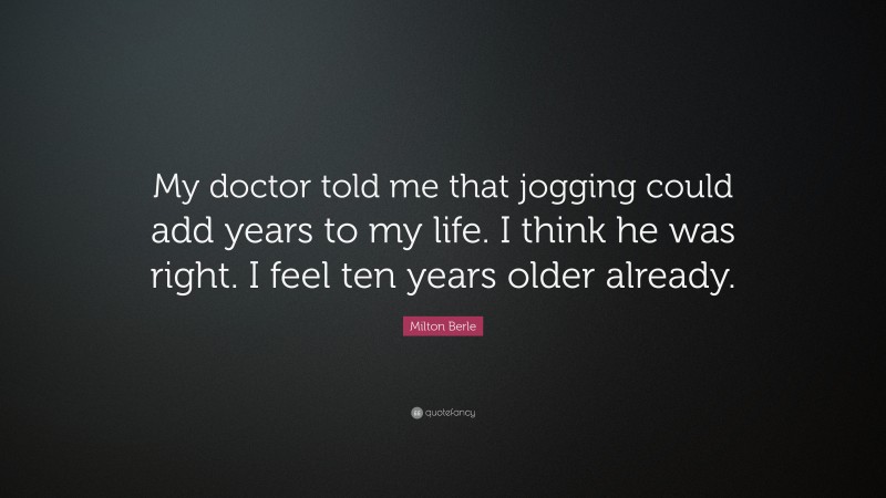 Milton Berle Quote: “My doctor told me that jogging could add years to my life. I think he was right. I feel ten years older already.”