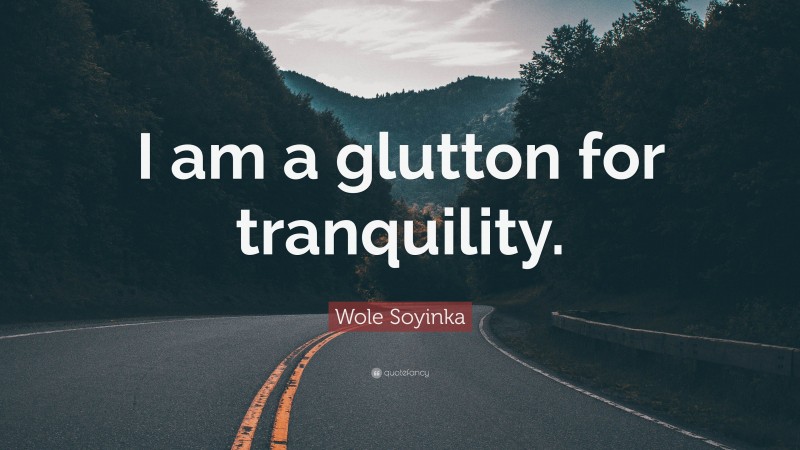 Wole Soyinka Quote: “I am a glutton for tranquility.”