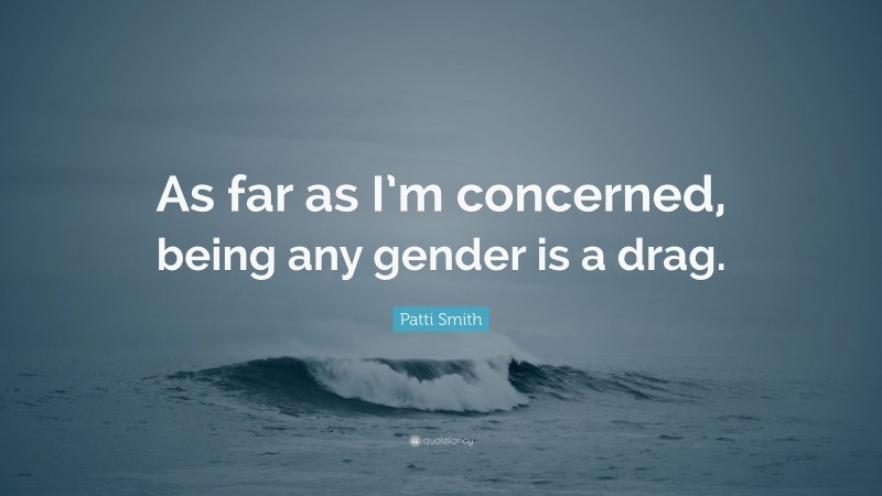 Patti Smith Quote: “As far as I’m concerned, being any gender is a drag.”