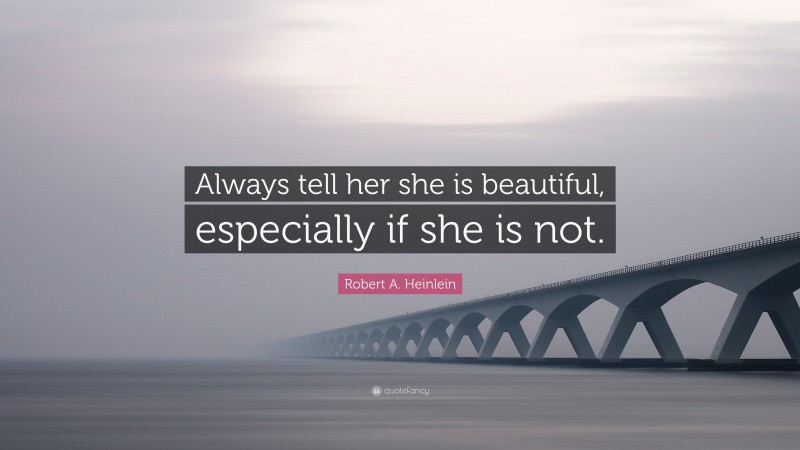 Robert A. Heinlein Quote: “Always tell her she is beautiful, especially if she is not.”