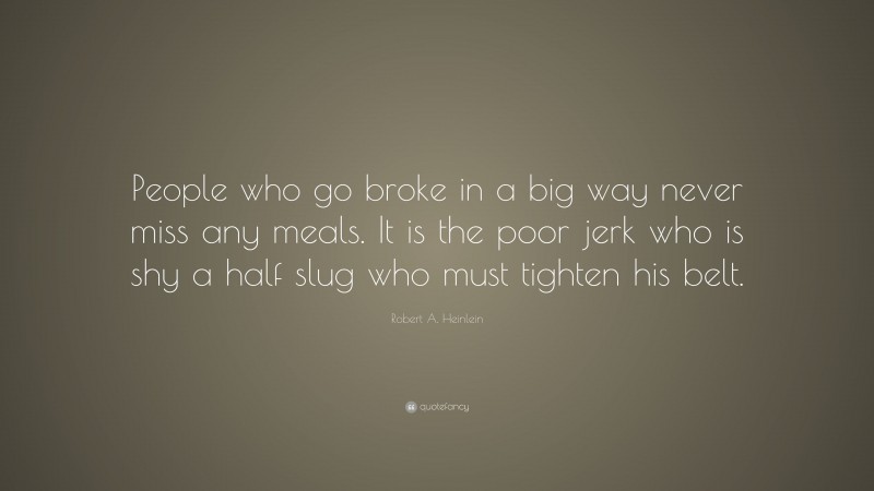 Robert A. Heinlein Quote: “People who go broke in a big way never miss any meals. It is the poor jerk who is shy a half slug who must tighten his belt.”