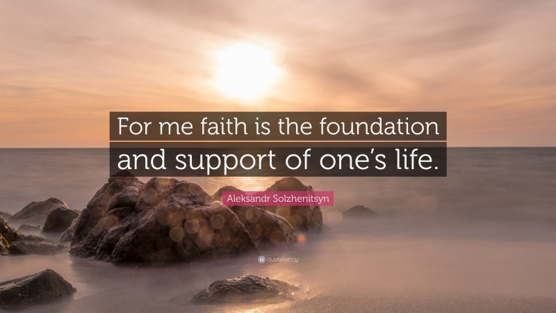 Aleksandr Solzhenitsyn Quote: “For me faith is the foundation and support of one’s life.”
