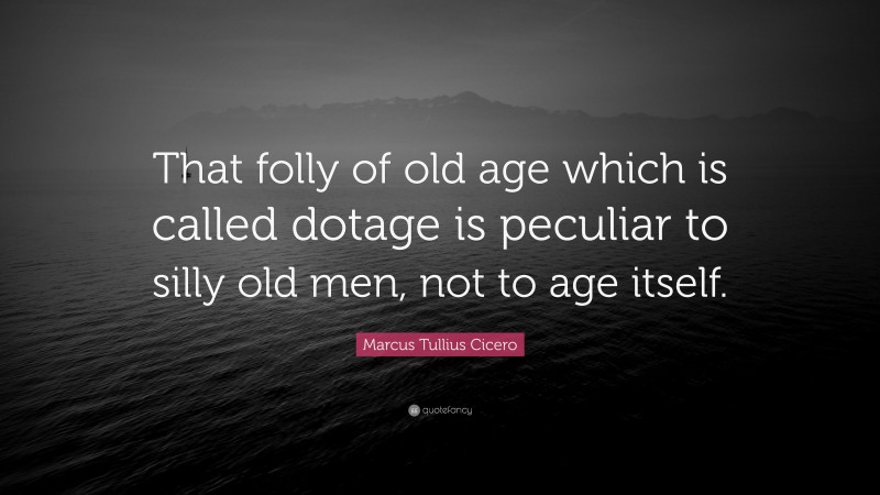 Marcus Tullius Cicero Quote: “That folly of old age which is called dotage is peculiar to silly old men, not to age itself.”