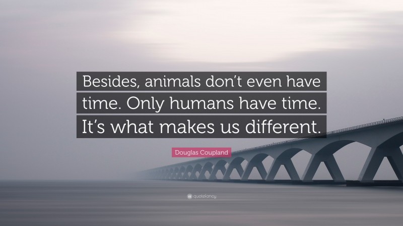 Douglas Coupland Quote: “Besides, animals don’t even have time. Only humans have time. It’s what makes us different.”