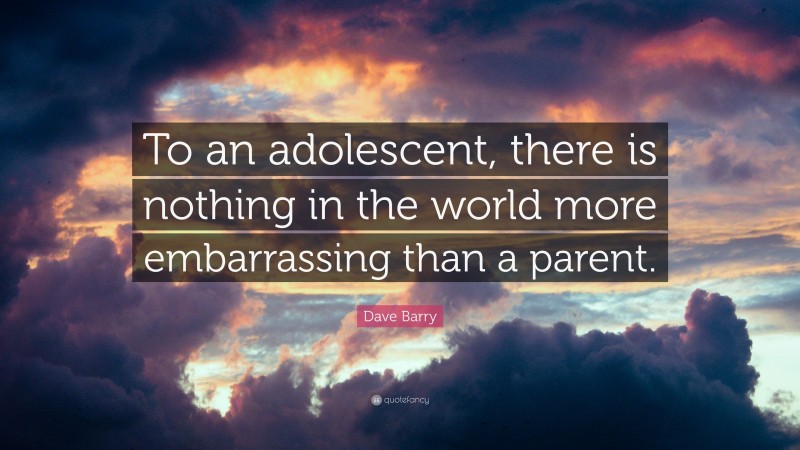 Dave Barry Quote: “To an adolescent, there is nothing in the world more embarrassing than a parent.”
